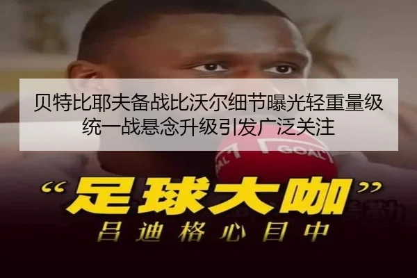 贝特比耶夫备战比沃尔细节曝光轻重量级统一战悬念升级引发广泛关注
